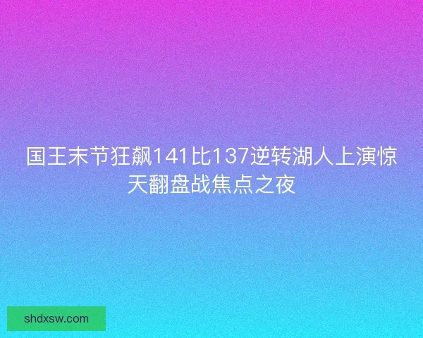 国王末节狂飙141比137逆转湖人上演惊天翻盘战焦点之夜