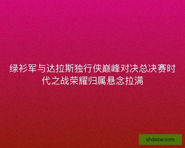 绿衫军与达拉斯独行侠巅峰对决总决赛时代之战荣耀归属悬念拉满