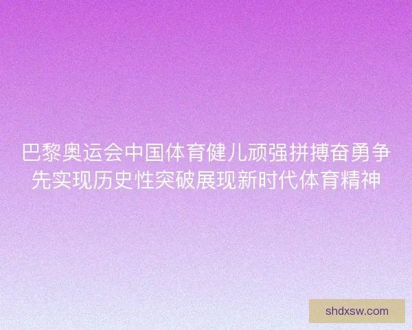 巴黎奥运会中国体育健儿顽强拼搏奋勇争先实现历史性突破展现新时代体育精神