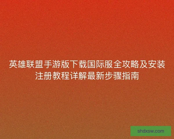 英雄联盟手游版下载国际服全攻略及安装注册教程详解最新步骤指南