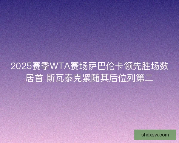 2025赛季WTA赛场萨巴伦卡领先胜场数居首 斯瓦泰克紧随其后位列第二