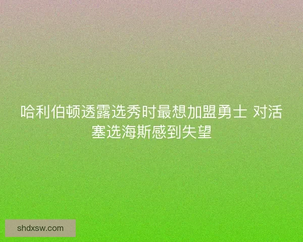 哈利伯顿透露选秀时最想加盟勇士 对活塞选海斯感到失望