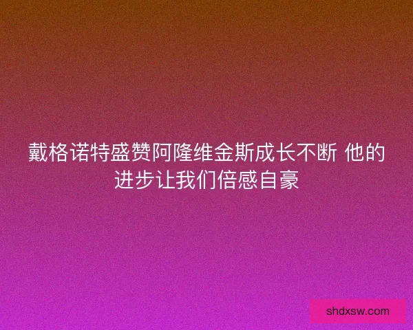 戴格诺特盛赞阿隆维金斯成长不断 他的进步让我们倍感自豪