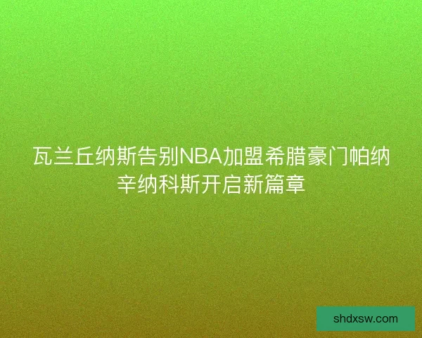 瓦兰丘纳斯告别NBA加盟希腊豪门帕纳辛纳科斯开启新篇章