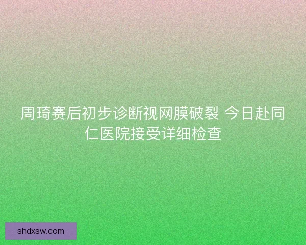 周琦赛后初步诊断视网膜破裂 今日赴同仁医院接受详细检查
