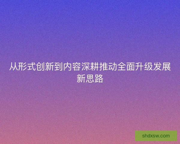 从形式创新到内容深耕推动全面升级发展新思路