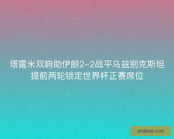 塔雷米双响助伊朗2-2战平乌兹别克斯坦提前两轮锁定世界杯正赛席位