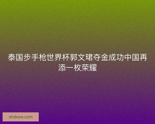 泰国步手枪世界杯郭文珺夺金成功中国再添一枚荣耀