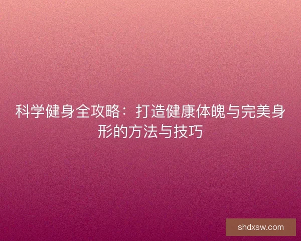 科学健身全攻略：打造健康体魄与完美身形的方法与技巧