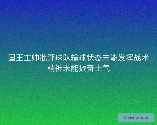 国王主帅批评球队输球状态未能发挥战术精神未能振奋士气