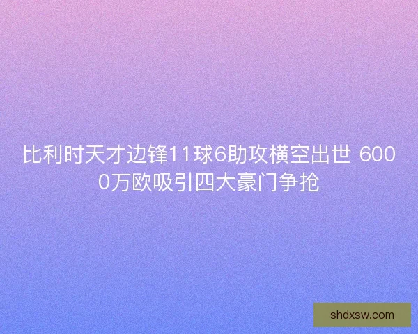 比利时天才边锋11球6助攻横空出世 6000万欧吸引四大豪门争抢