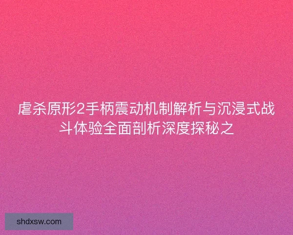 虐杀原形2手柄震动机制解析与沉浸式战斗体验全面剖析深度探秘之