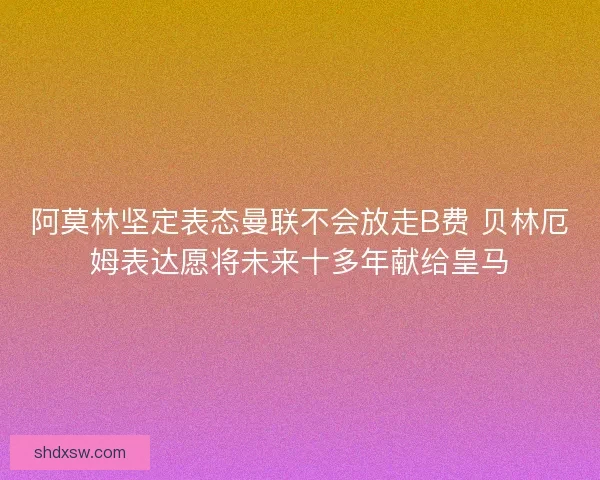 阿莫林坚定表态曼联不会放走B费 贝林厄姆表达愿将未来十多年献给皇马