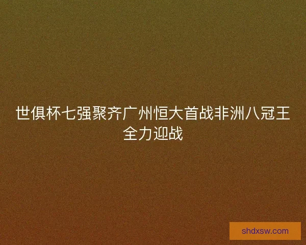 世俱杯七强聚齐广州恒大首战非洲八冠王全力迎战