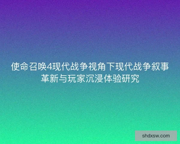 使命召唤4现代战争视角下现代战争叙事革新与玩家沉浸体验研究