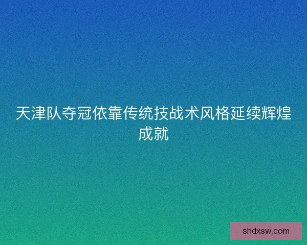 天津队夺冠依靠传统技战术风格延续辉煌成就