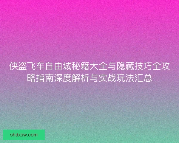 侠盗飞车自由城秘籍大全与隐藏技巧全攻略指南深度解析与实战玩法汇总