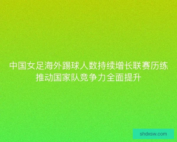 中国女足海外踢球人数持续增长联赛历练推动国家队竞争力全面提升 中国女足海外踢球人数持续增长联赛历练推动国家队竞争力全面提升