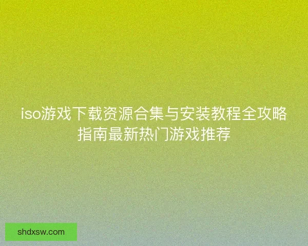 iso游戏下载资源合集与安装教程全攻略指南最新热门游戏推荐 iso游戏下载资源合集与安装教程全攻略指南最新热门游戏推荐