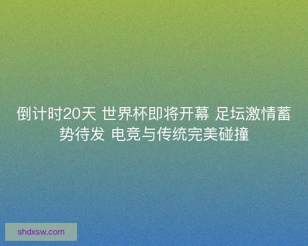 倒计时20天 世界杯即将开幕 足坛激情蓄势待发 电竞与传统完美碰撞