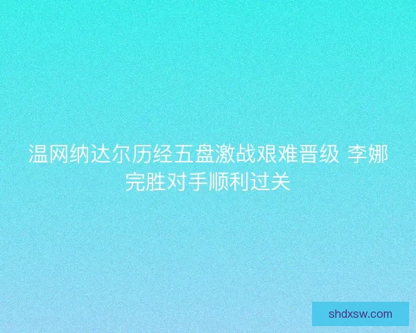 温网纳达尔历经五盘激战艰难晋级 李娜完胜对手顺利过关 温网纳达尔历经五盘激战艰难晋级 李娜完胜对手顺利过关