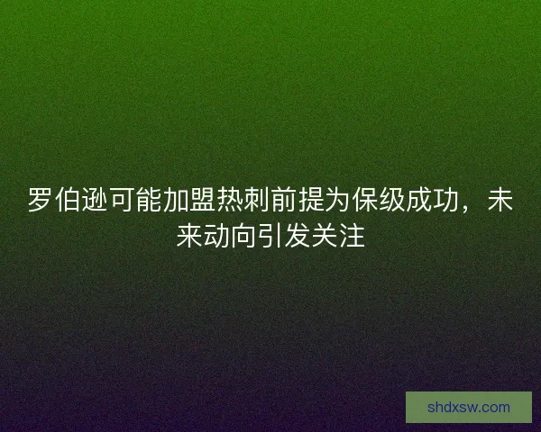 罗伯逊可能加盟热刺前提为保级成功,未来动向引发关注 罗伯逊可能加盟热刺前提为保级成功,未来动向引发关注