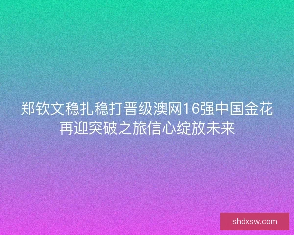 郑钦文稳扎稳打晋级澳网16强中国金花再迎突破之旅信心绽放未来