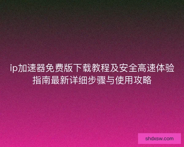 ip加速器免费版下载教程及安全高速体验指南最新详细步骤与使用攻略 ip加速器免费版下载教程及安全高速体验指南最新详细步骤与使用攻略