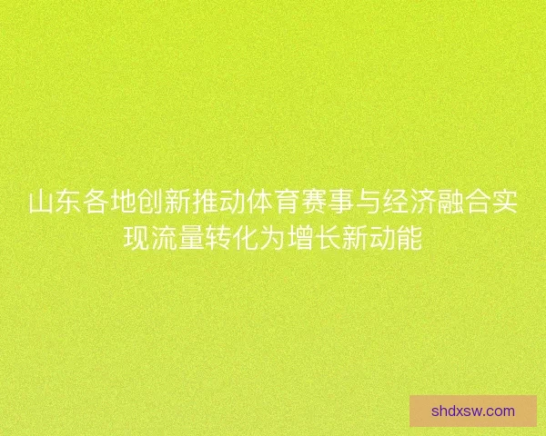 山东各地创新推动体育赛事与经济融合实现流量转化为增长新动能 山东各地创新推动体育赛事与经济融合实现流量转化为增长新动能