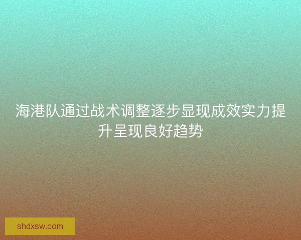 海港队通过战术调整逐步显现成效实力提升呈现良好趋势 海港队通过战术调整逐步显现成效实力提升呈现良好趋势