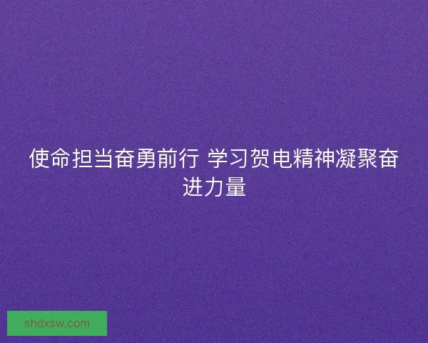 使命担当奋勇前行 学习贺电精神凝聚奋进力量
