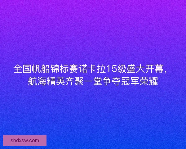 全国帆船锦标赛诺卡拉15级盛大开幕，航海精英齐聚一堂争夺冠军荣耀