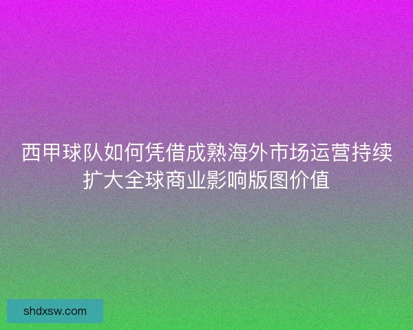 西甲球队如何凭借成熟海外市场运营持续扩大全球商业影响版图价值
