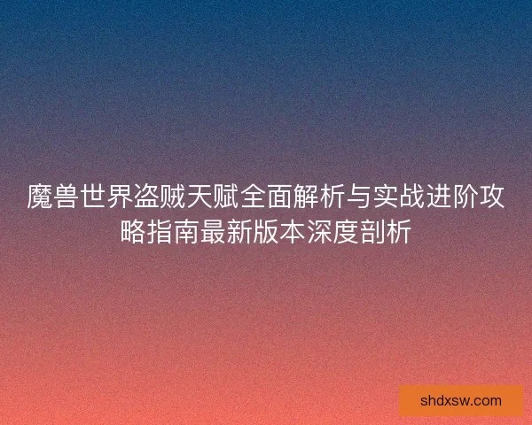 魔兽世界盗贼天赋全面解析与实战进阶攻略指南最新版本深度剖析