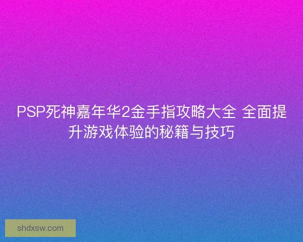 PSP死神嘉年华2金手指攻略大全 全面提升游戏体验的秘籍与技巧